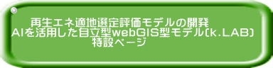     再生エネ適地選定評価モデルの開発 AIを活用した自立型webGIS型モデル(k.LAB)               　特設ページ